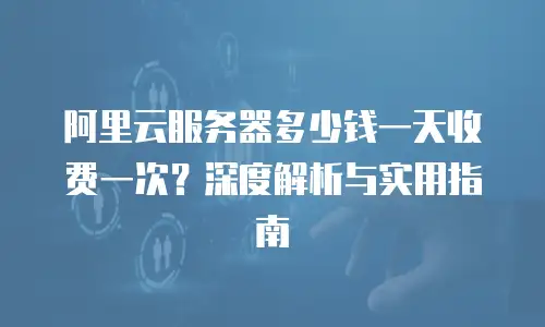 阿里云服务器多少钱一天收费一次？深度解析与实用指南