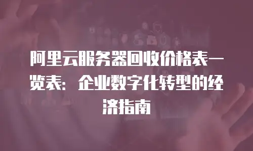 阿里云服务器回收价格表一览表：企业数字化转型的经济指南