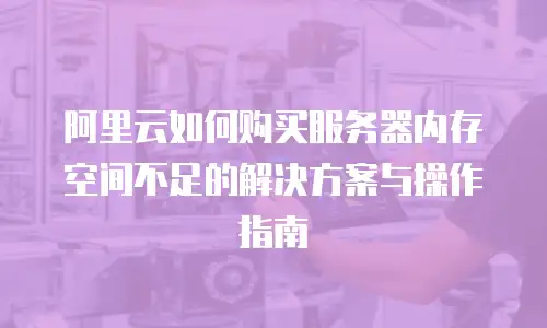 阿里云如何购买服务器内存空间不足的解决方案与操作指南