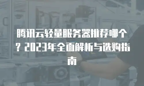 腾讯云轻量服务器推荐哪个？2023年全面解析与选购指南