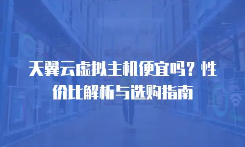 天翼云虚拟主机便宜吗？性价比解析与选购指南