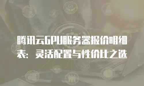 腾讯云GPU服务器报价明细表：灵活配置与性价比之选