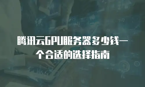 腾讯云GPU服务器多少钱一个合适的选择指南