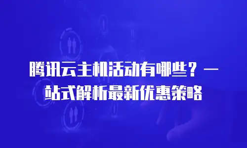 腾讯云主机活动有哪些？一站式解析最新优惠策略
