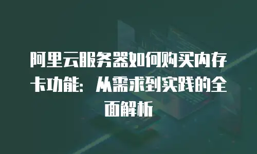 阿里云服务器如何购买内存卡功能：从需求到实践的全面解析