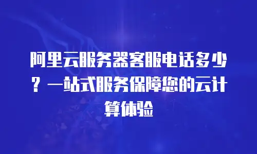 阿里云服务器客服电话多少？一站式服务保障您的云计算体验
