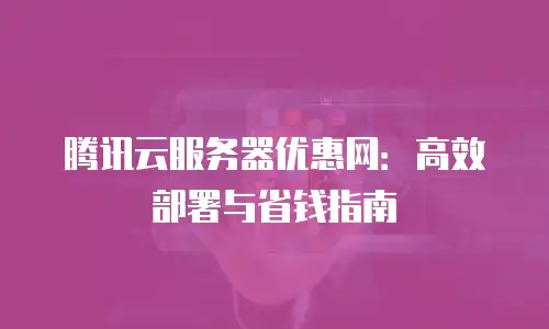 腾讯云服务器优惠网：高效部署与省钱指南