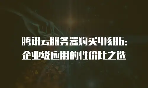 腾讯云服务器购买4核8G：企业级应用的性价比之选