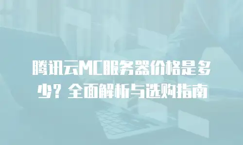 腾讯云MC服务器价格是多少？全面解析与选购指南