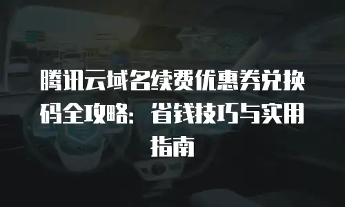 腾讯云域名续费优惠券兑换码全攻略：省钱技巧与实用指南