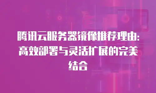 腾讯云服务器镜像推荐理由：高效部署与灵活扩展的完美结合