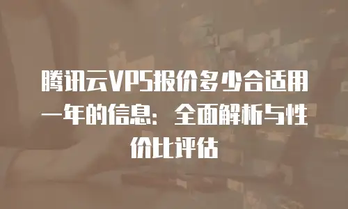 腾讯云VPS报价多少合适用一年的信息：全面解析与性价比评估