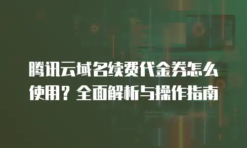 腾讯云域名续费代金券怎么使用？全面解析与操作指南