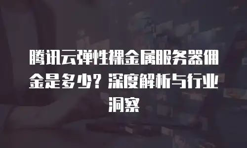 腾讯云弹性裸金属服务器佣金是多少？深度解析与行业洞察