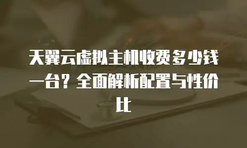 天翼云虚拟主机收费多少钱一台？全面解析配置与性价比