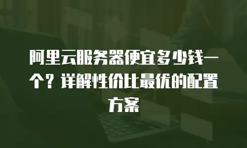 阿里云服务器便宜多少钱一个？详解性价比最优的配置方案