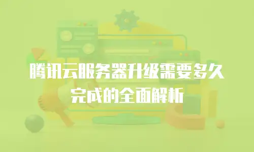 腾讯云服务器升级需要多久完成的全面解析