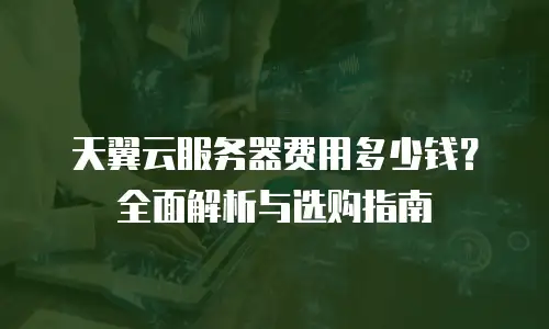 天翼云服务器费用多少钱？全面解析与选购指南