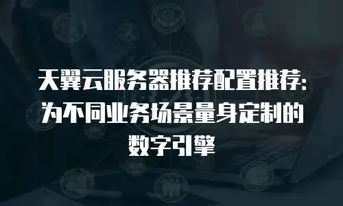 天翼云服务器推荐配置推荐：为不同业务场景量身定制的数字引擎
