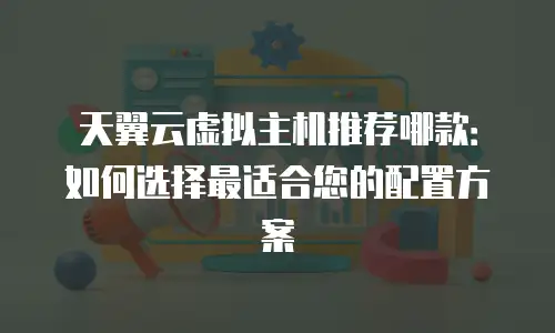 天翼云虚拟主机推荐哪款：如何选择最适合您的配置方案