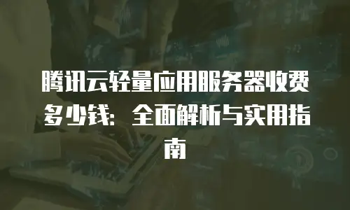 腾讯云轻量应用服务器收费多少钱：全面解析与实用指南