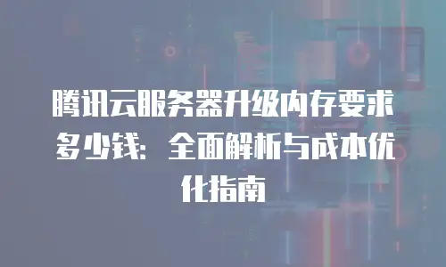 腾讯云服务器升级内存要求多少钱：全面解析与成本优化指南