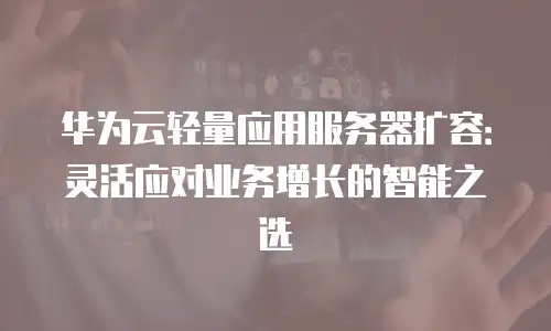 华为云轻量应用服务器扩容：灵活应对业务增长的智能之选