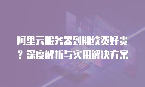 阿里云服务器到期续费好贵？深度解析与实用解决方案