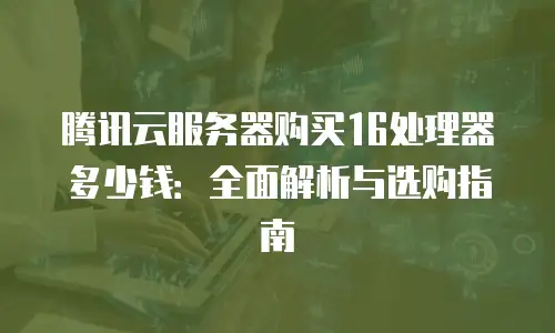 腾讯云服务器购买16处理器多少钱：全面解析与选购指南