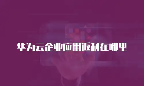 华为云企业应用返利在哪里