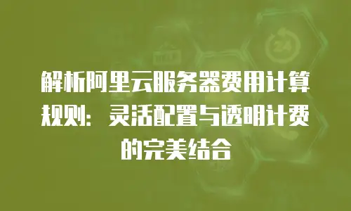 解析阿里云服务器费用计算规则：灵活配置与透明计费的完美结合