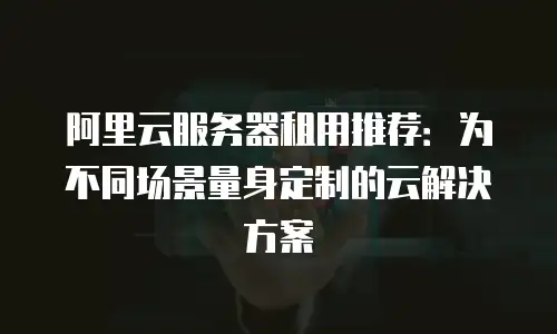 阿里云服务器租用推荐：为不同场景量身定制的云解决方案