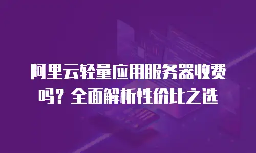 阿里云轻量应用服务器收费吗？全面解析性价比之选
