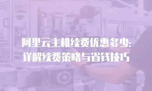 阿里云主机续费优惠多少：详解续费策略与省钱技巧