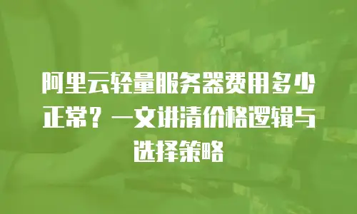 阿里云轻量服务器费用多少正常？一文讲清价格逻辑与选择策略