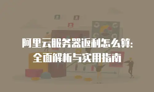 阿里云服务器返利怎么算：全面解析与实用指南