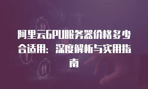 阿里云GPU服务器价格多少合适用：深度解析与实用指南