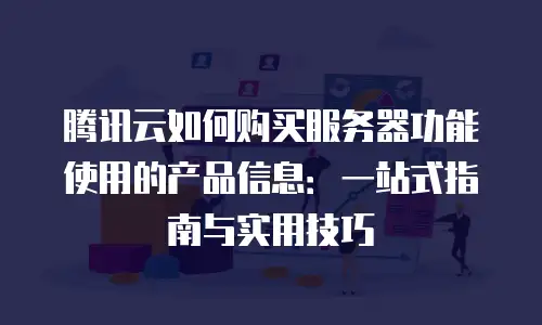 腾讯云如何购买服务器功能使用的产品信息：一站式指南与实用技巧