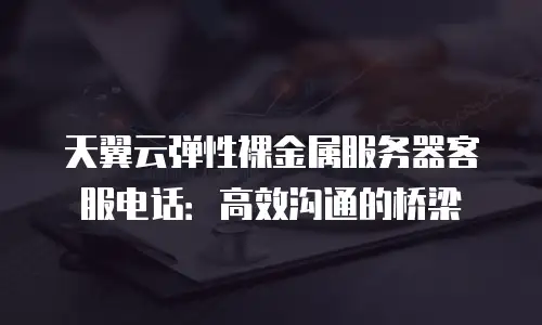 天翼云弹性裸金属服务器客服电话：高效沟通的桥梁