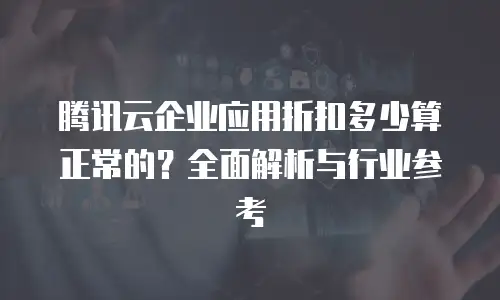 腾讯云企业应用折扣多少算正常的？全面解析与行业参考