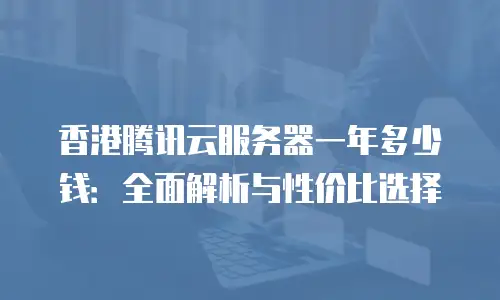 香港腾讯云服务器一年多少钱：全面解析与性价比选择