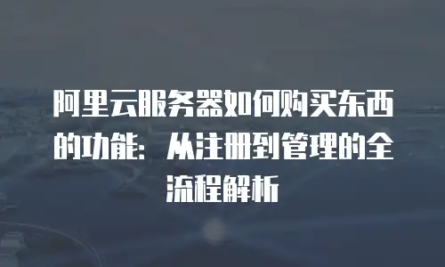 阿里云服务器如何购买东西的功能：从注册到管理的全流程解析