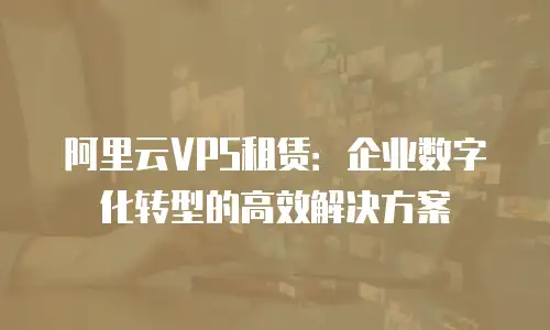 阿里云VPS租赁：企业数字化转型的高效解决方案