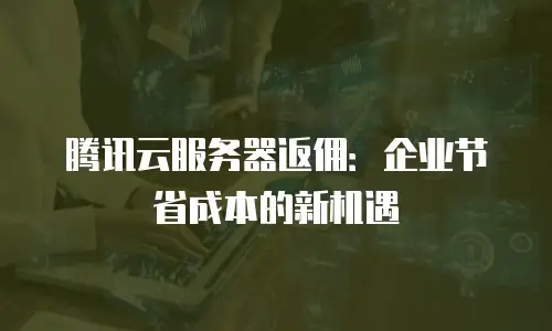 腾讯云服务器返佣：企业节省成本的新机遇