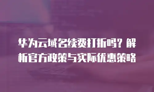 华为云域名续费打折吗？解析官方政策与实际优惠策略