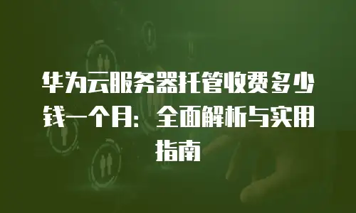 华为云服务器托管收费多少钱一个月：全面解析与实用指南