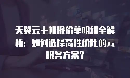 天翼云主机报价单明细全解析：如何选择高性价比的云服务方案？