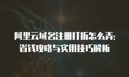 阿里云域名注册打折怎么弄：省钱攻略与实用技巧解析