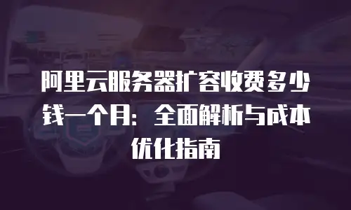 阿里云服务器扩容收费多少钱一个月：全面解析与成本优化指南