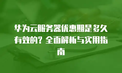 华为云服务器优惠期是多久有效的？全面解析与实用指南